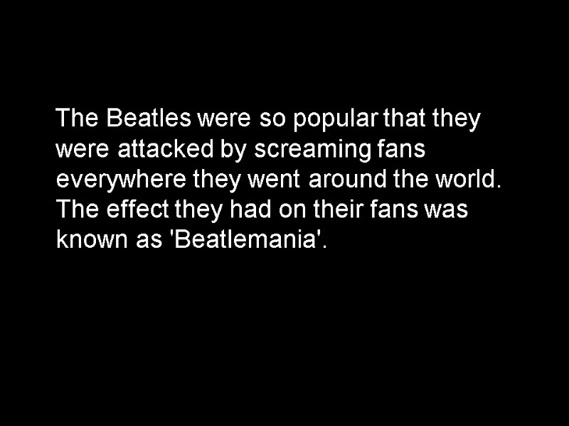 The Beatles were so popular that they were attacked by screaming fans everywhere they
